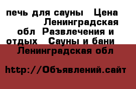 печь для сауны › Цена ­ 55 000 - Ленинградская обл. Развлечения и отдых » Сауны и бани   . Ленинградская обл.